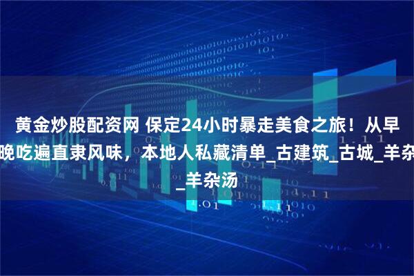 黄金炒股配资网 保定24小时暴走美食之旅！从早到晚吃遍直隶风味，本地人私藏清单_古建筑_古城_羊杂汤