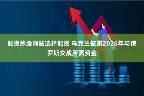 配资炒股网站选择配资 乌克兰披露2026年与俄罗斯交战所需资金