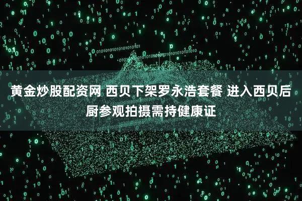 黄金炒股配资网 西贝下架罗永浩套餐 进入西贝后厨参观拍摄需持健康证