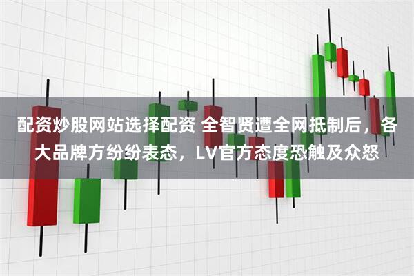 配资炒股网站选择配资 全智贤遭全网抵制后，各大品牌方纷纷表态，LV官方态度恐触及众怒