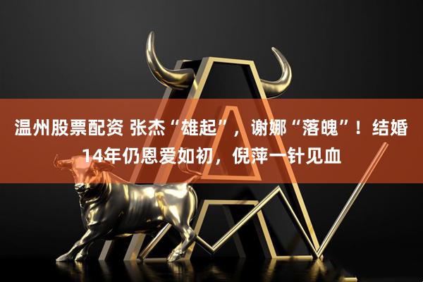 温州股票配资 张杰“雄起”，谢娜“落魄”！结婚14年仍恩爱如初，倪萍一针见血