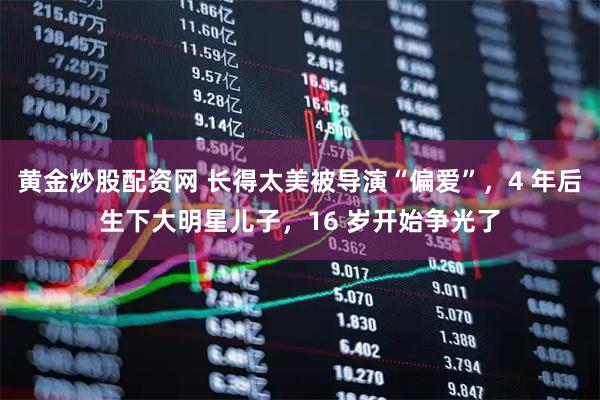 黄金炒股配资网 长得太美被导演“偏爱”，4 年后生下大明星儿子，16 岁开始争光了