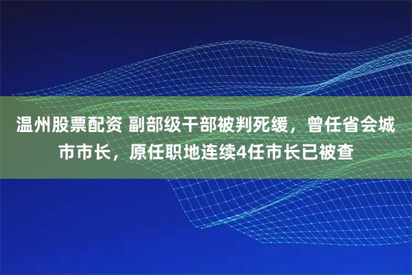 温州股票配资 副部级干部被判死缓，曾任省会城市市长，原任职地连续4任市长已被查