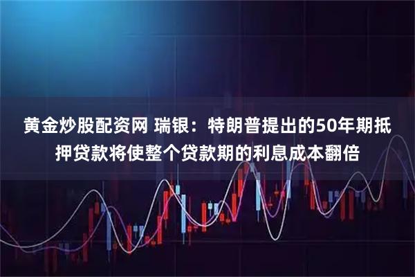 黄金炒股配资网 瑞银：特朗普提出的50年期抵押贷款将使整个贷款期的利息成本翻倍