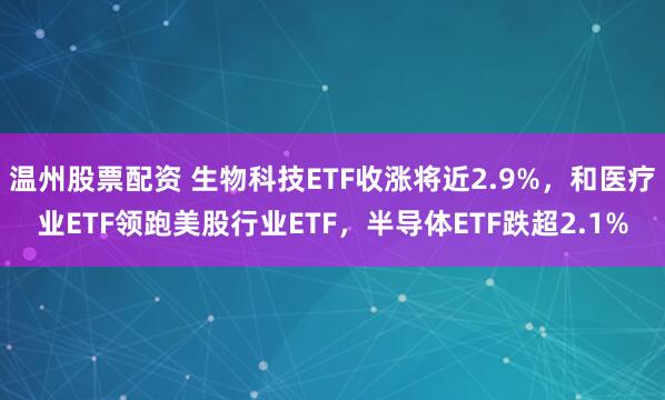 温州股票配资 生物科技ETF收涨将近2.9%，和医疗业ETF领跑美股行业ETF，半导体ETF跌超2.1%