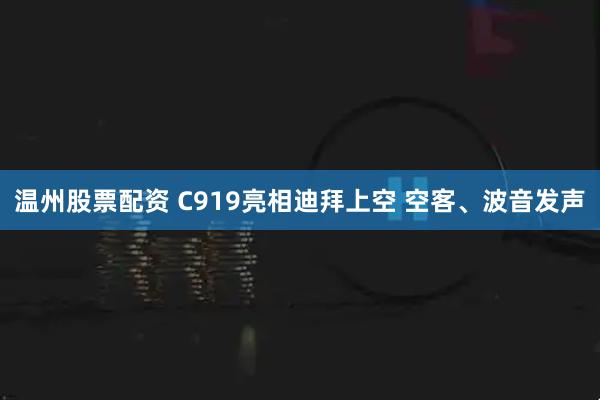 温州股票配资 C919亮相迪拜上空 空客、波音发声