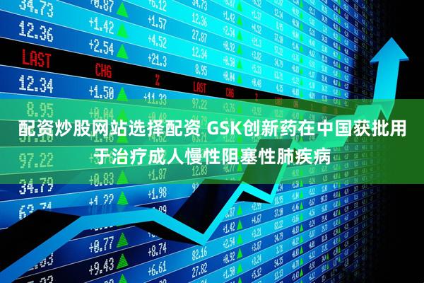 配资炒股网站选择配资 GSK创新药在中国获批用于治疗成人慢性阻塞性肺疾病