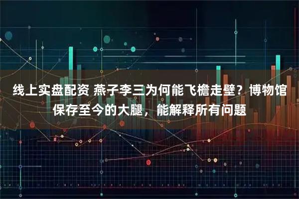 线上实盘配资 燕子李三为何能飞檐走壁？博物馆保存至今的大腿，能解释所有问题